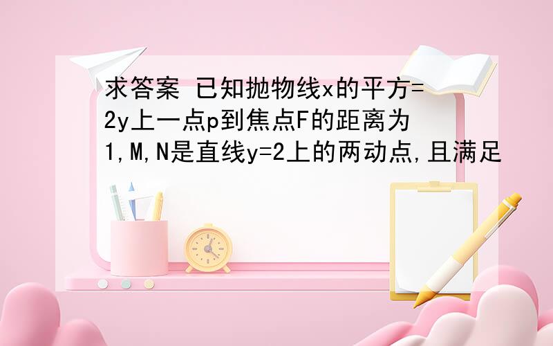 求答案 已知抛物线x的平方=2y上一点p到焦点F的距离为1,M,N是直线y=2上的两动点,且满足