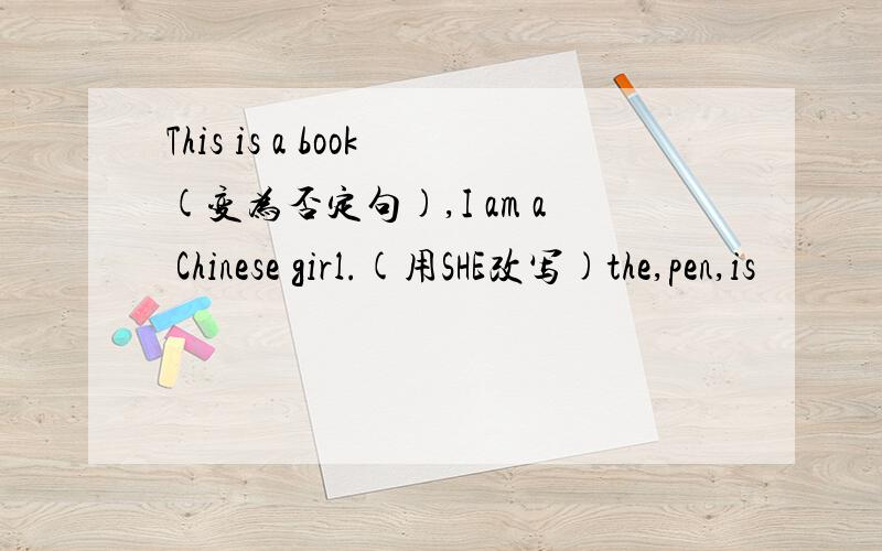 This is a book(变为否定句),I am a Chinese girl.(用SHE改写)the,pen,is