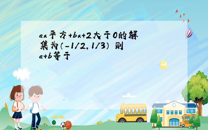 ax平方+bx+2大于0的解集为（-1/2,1/3） 则a+b等于