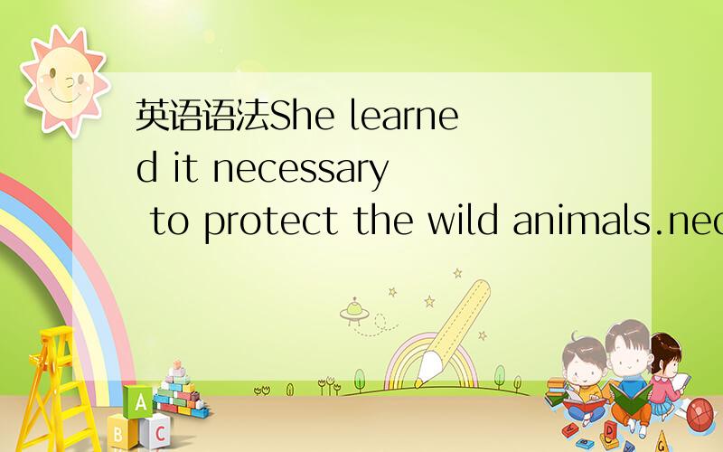 英语语法She learned it necessary to protect the wild animals.nec