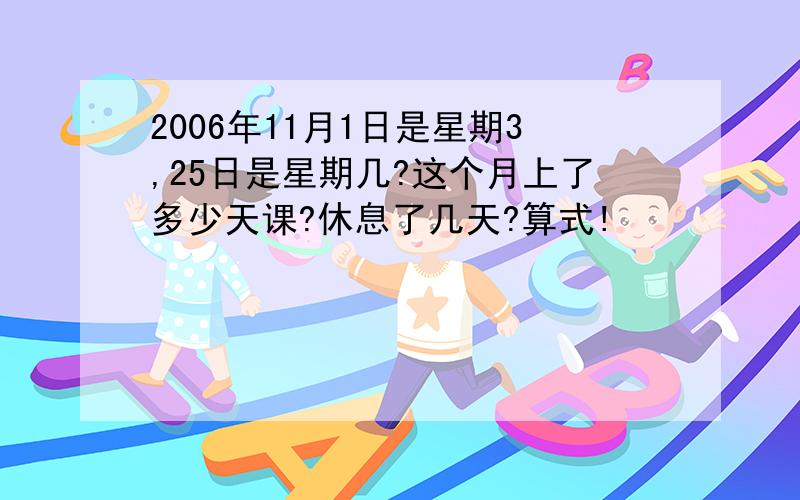 2006年11月1日是星期3,25日是星期几?这个月上了多少天课?休息了几天?算式!