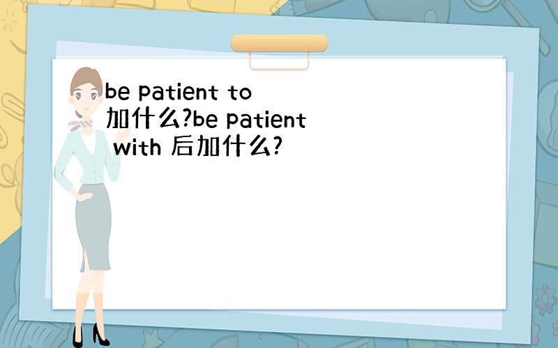 be patient to 加什么?be patient with 后加什么?