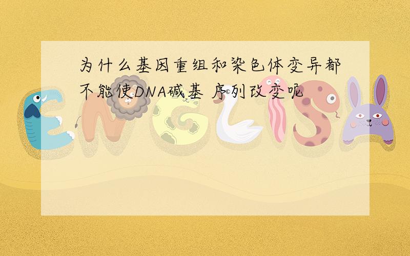 为什么基因重组和染色体变异都不能使DNA碱基 序列改变呢