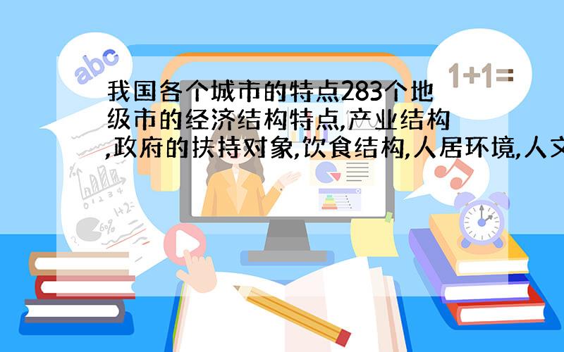 我国各个城市的特点283个地级市的经济结构特点,产业结构,政府的扶持对象,饮食结构,人居环境,人文特点等.