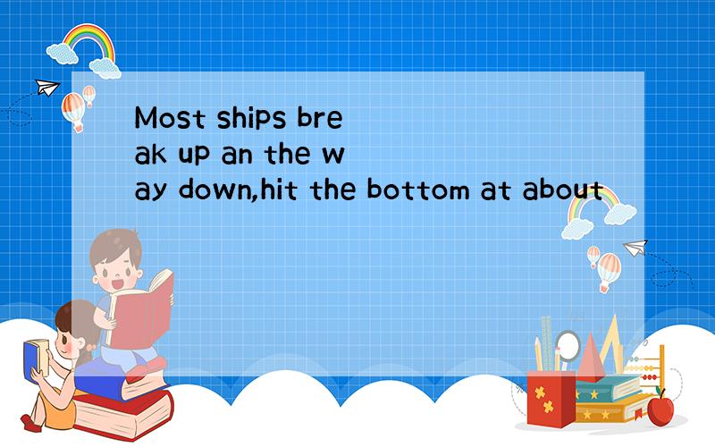 Most ships break up an the way down,hit the bottom at about