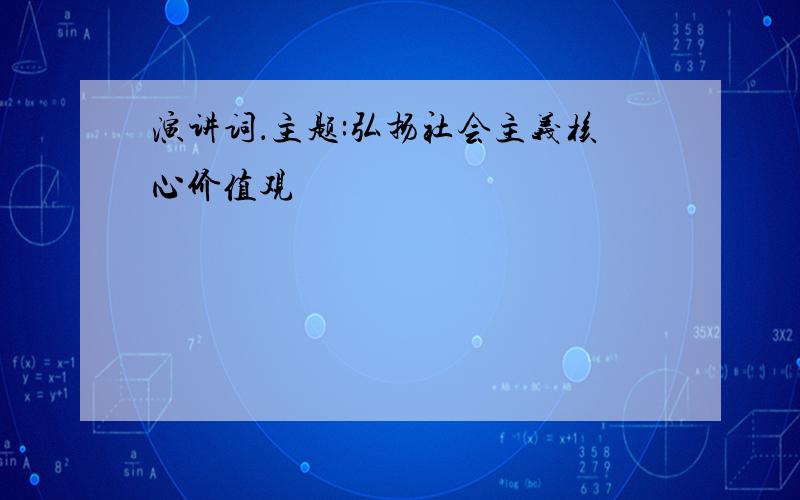 演讲词．主题:弘扬社会主义核心价值观