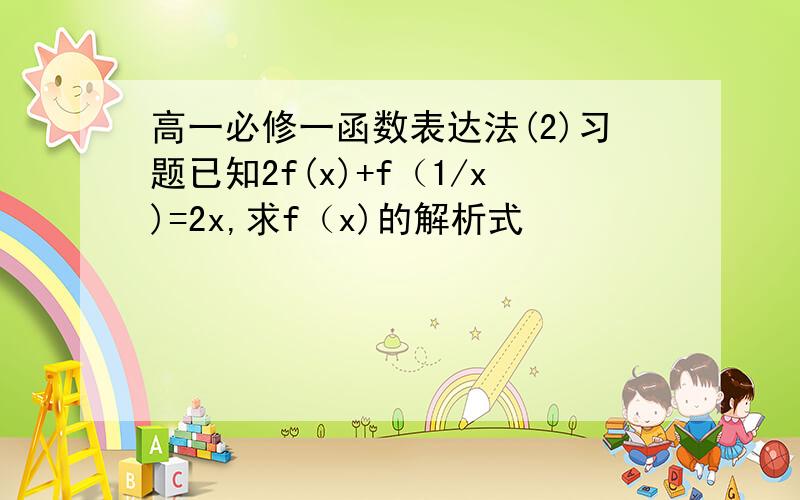 高一必修一函数表达法(2)习题已知2f(x)+f（1/x)=2x,求f（x)的解析式