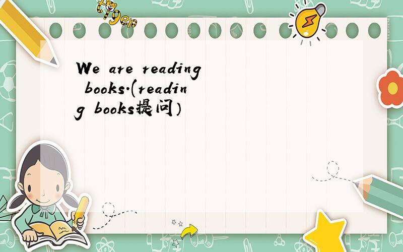 We are reading books.(reading books提问）