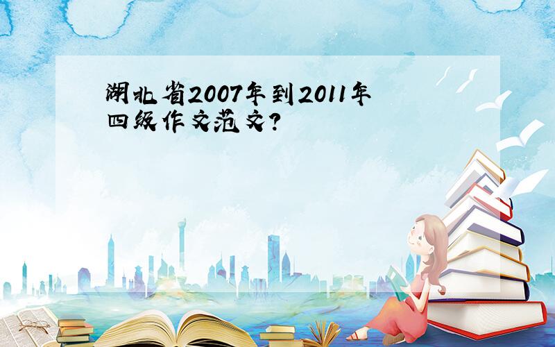 湖北省2007年到2011年四级作文范文?