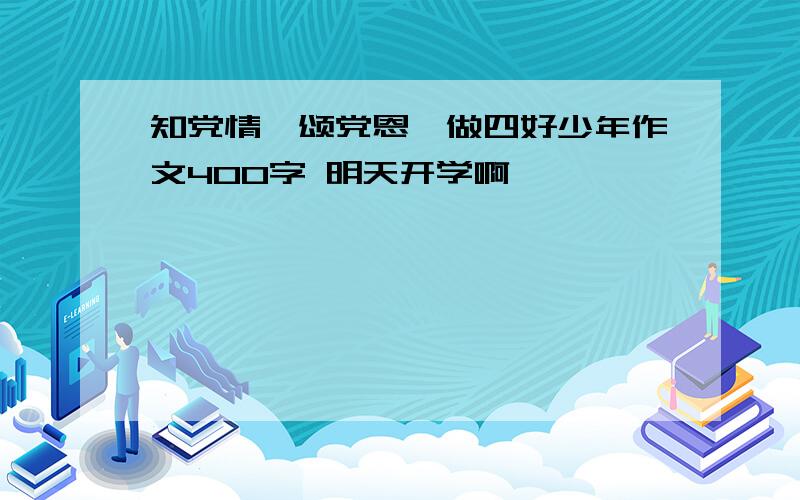 知党情,颂党恩,做四好少年作文400字 明天开学啊