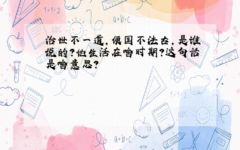 治世不一道,便国不法古,是谁说的?他生活在啥时期?这句话是啥意思?