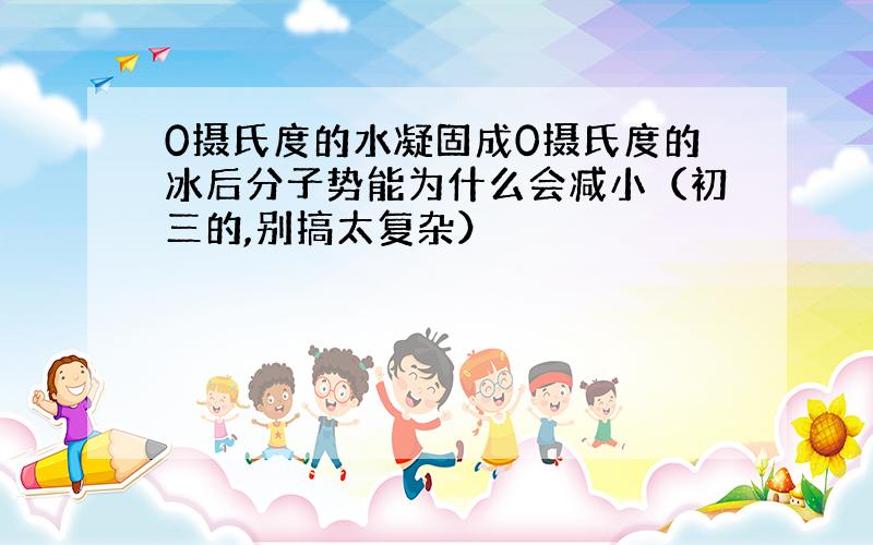 0摄氏度的水凝固成0摄氏度的冰后分子势能为什么会减小（初三的,别搞太复杂）