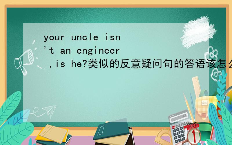 your uncle isn't an engineer ,is he?类似的反意疑问句的答语该怎么回答?谢谢赐教···