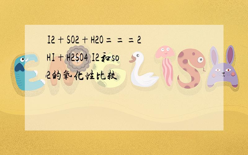 I2+SO2+H2O===2HI+H2SO4 I2和so2的氧化性比较