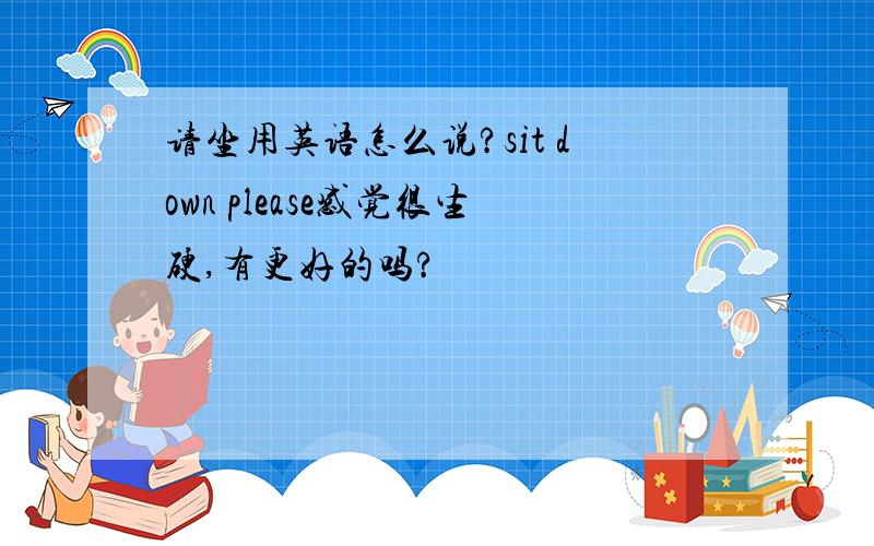 请坐用英语怎么说?sit down please感觉很生硬,有更好的吗?