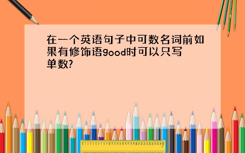 在一个英语句子中可数名词前如果有修饰语good时可以只写单数?