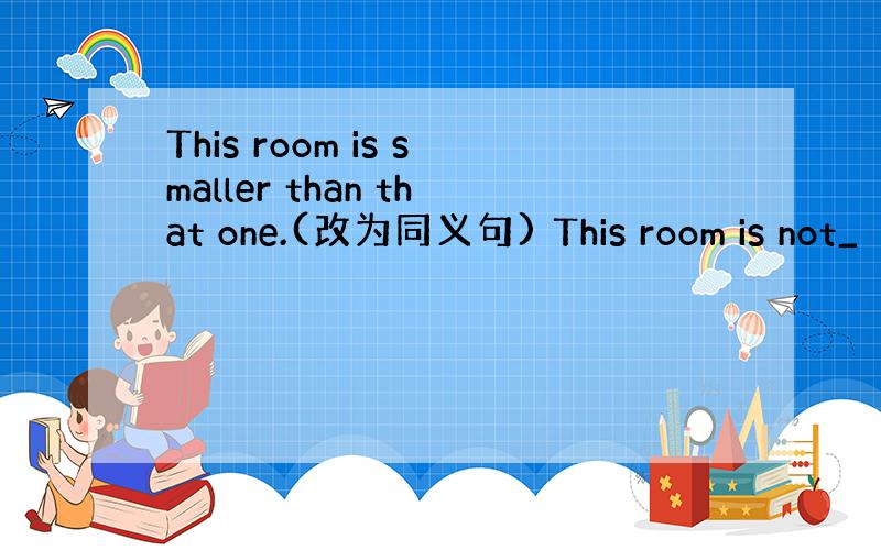 This room is smaller than that one.(改为同义句) This room is not_