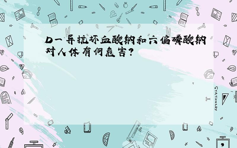 D一异抗坏血酸钠和六偏磷酸钠对人体有何危害?