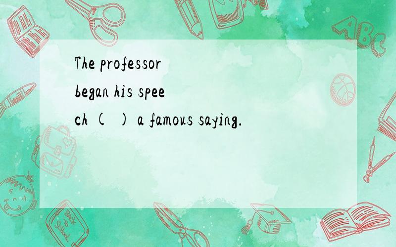 The professor began his speech ( ) a famous saying.