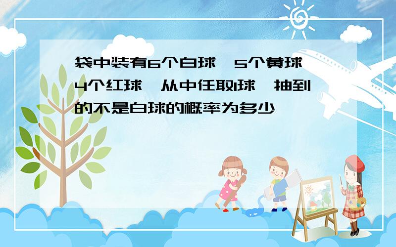 袋中装有6个白球,5个黄球,4个红球,从中任取1球,抽到的不是白球的概率为多少