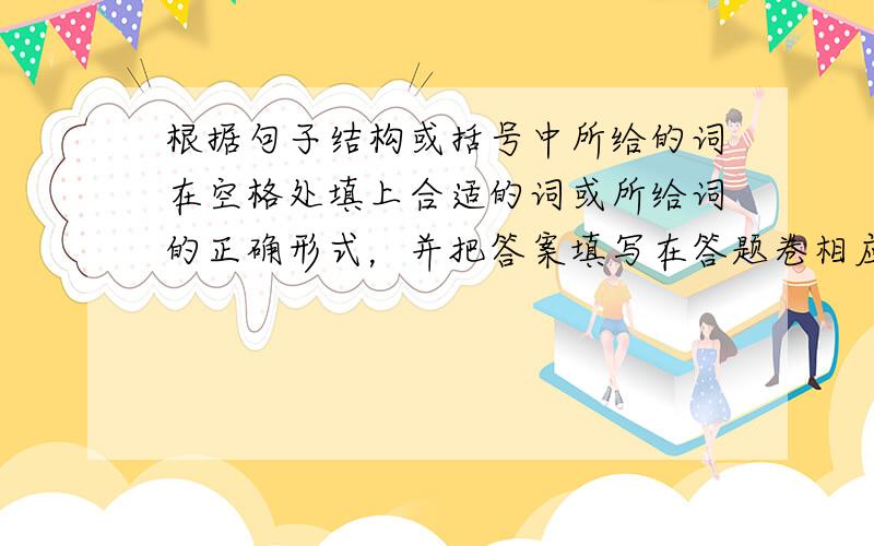 根据句子结构或括号中所给的词在空格处填上合适的词或所给词的正确形式，并把答案填写在答题卷相应的位置上。（共10个小题，每