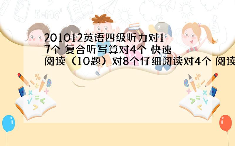 201012英语四级听力对17个 复合听写算对4个 快速阅读（10题）对8个仔细阅读对4个 阅读理解对8个 完形填空对1