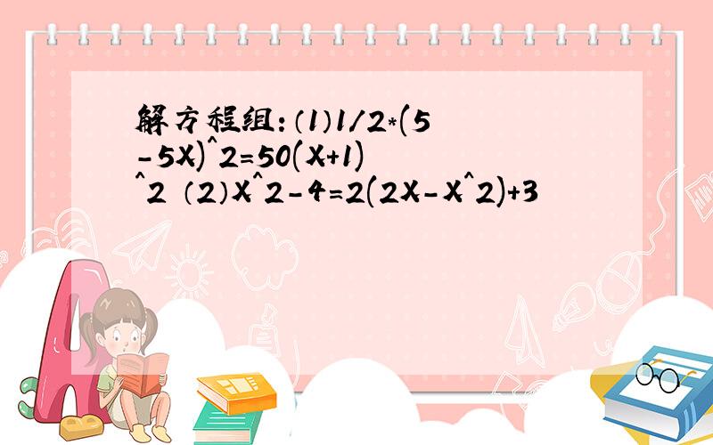 解方程组：（1）1/2*(5-5X)^2=50(X+1)^2 （2）X^2-4=2(2X-X^2)+3