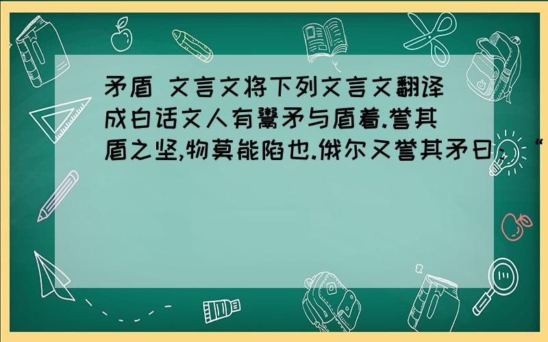 矛盾 文言文将下列文言文翻译成白话文人有鬻矛与盾着.誉其盾之坚,物莫能陷也.俄尔又誉其矛曰：“吾矛之利,物无不陷也.”人