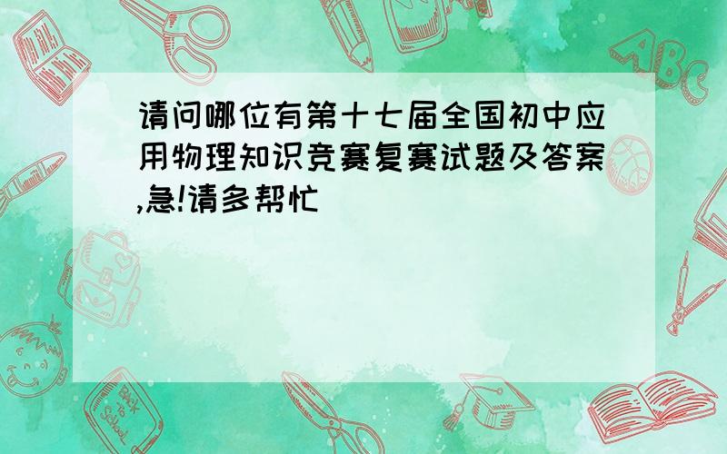 请问哪位有第十七届全国初中应用物理知识竞赛复赛试题及答案,急!请多帮忙