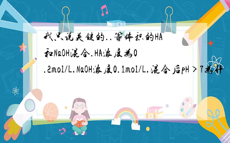 我只说关键的..等体积的HA和NaOH混合.HA浓度为0.2mol/L,NaOH浓度0.1mol/L,混合后pH>7为什