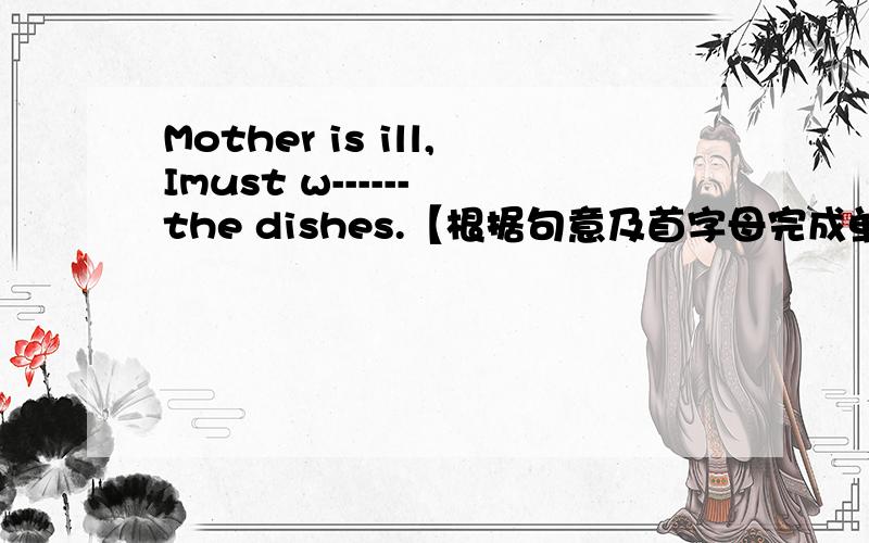 Mother is ill,Imust w------ the dishes.【根据句意及首字母完成单词】