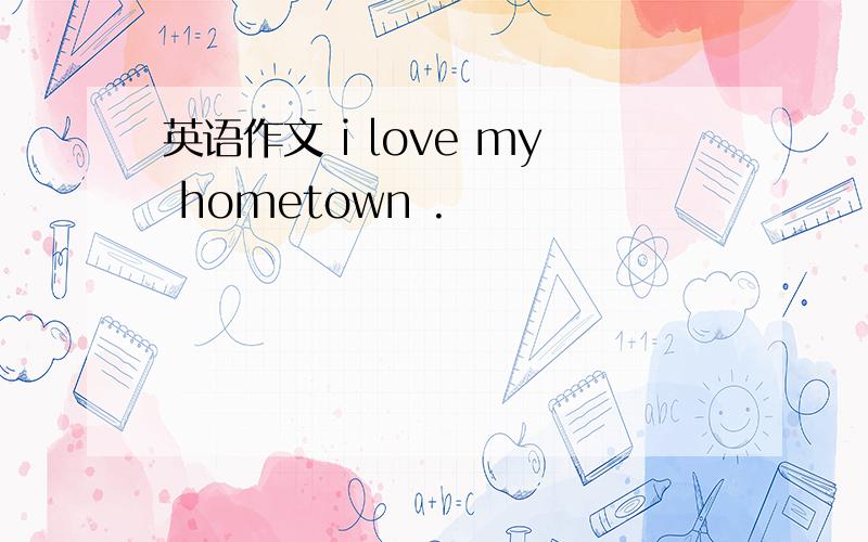 英语作文 i love my hometown .