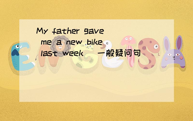 My father gave me a new bike last week (一般疑问句)