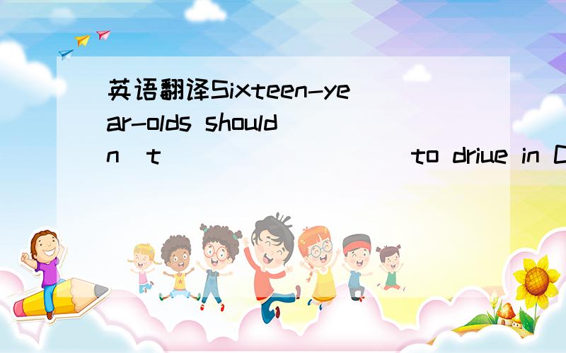 英语翻译Sixteen-year-olds shouldn＇t_____ ____to driue in China.