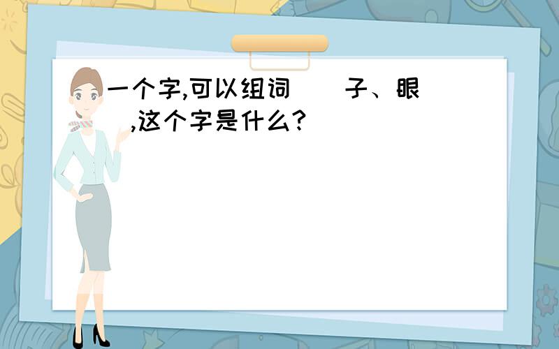 一个字,可以组词()子、眼（）,这个字是什么?