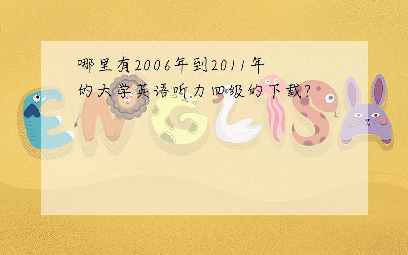 哪里有2006年到2011年的大学英语听力四级的下载?