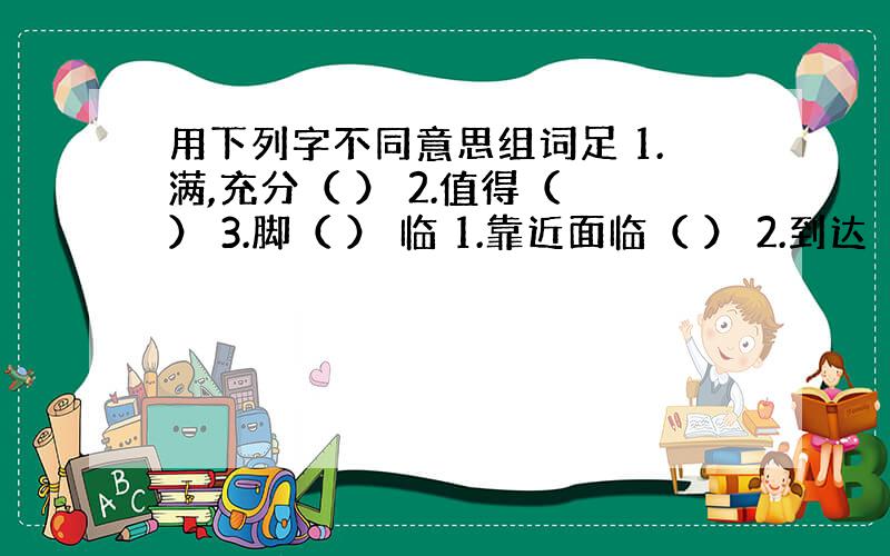 用下列字不同意思组词足 1.满,充分（ ） 2.值得（ ） 3.脚（ ） 临 1.靠近面临（ ） 2.到达（ ） 3.将