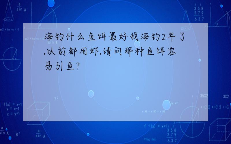 海钓什么鱼饵最好我海钓2年了,以前都用虾,请问那种鱼饵容易引鱼?