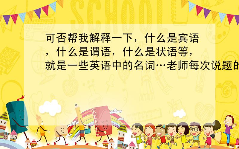 可否帮我解释一下，什么是宾语，什么是谓语，什么是状语等，就是一些英语中的名词…老师每次说题的时候都会说到这些名词