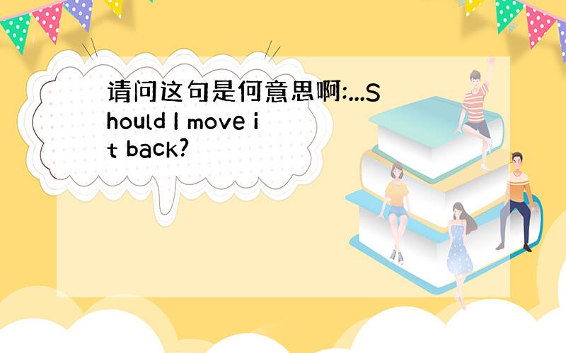 请问这句是何意思啊:...Should I move it back?