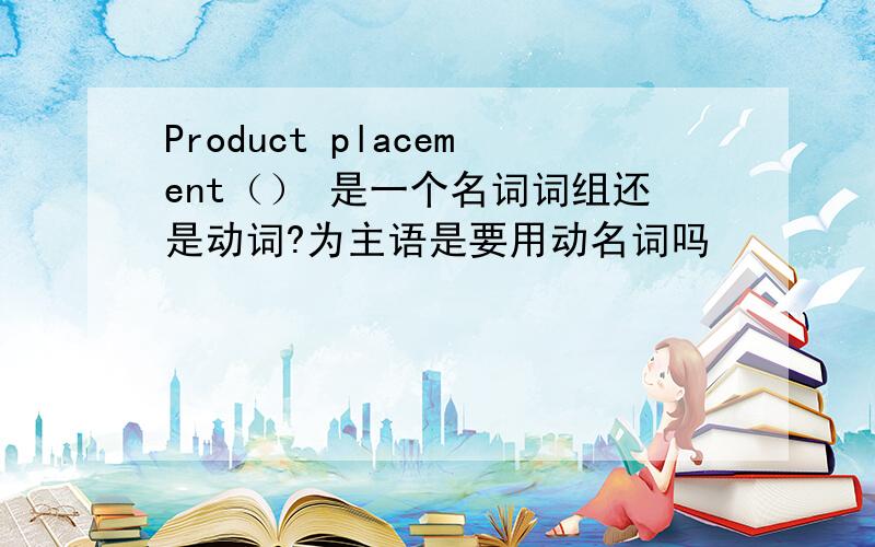 Product placement（） 是一个名词词组还是动词?为主语是要用动名词吗