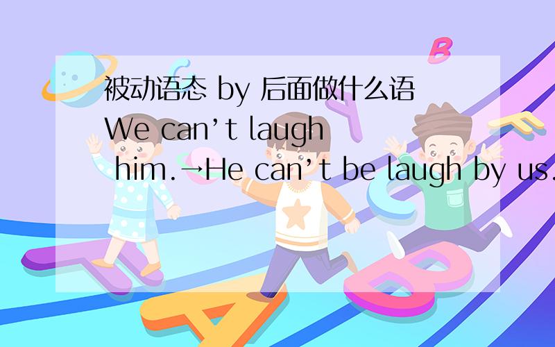 被动语态 by 后面做什么语We can’t laugh him.→He can’t be laugh by us.by