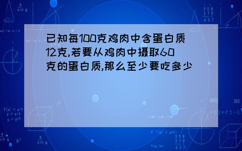 已知每100克鸡肉中含蛋白质12克,若要从鸡肉中摄取60克的蛋白质,那么至少要吃多少