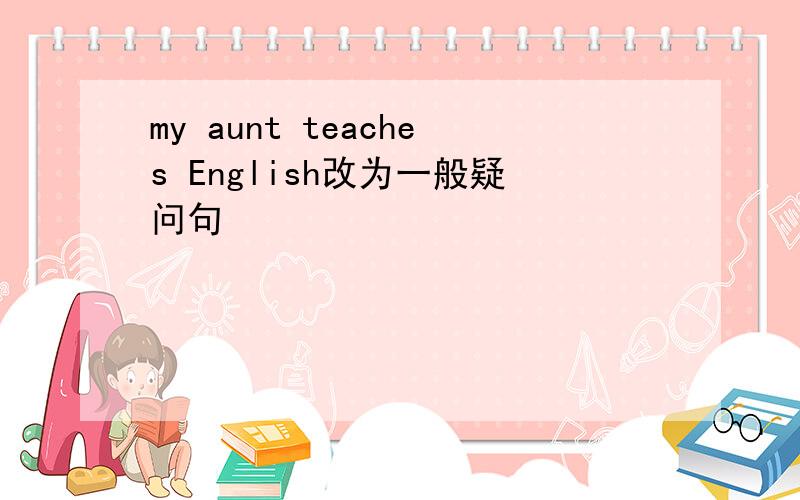 my aunt teaches English改为一般疑问句