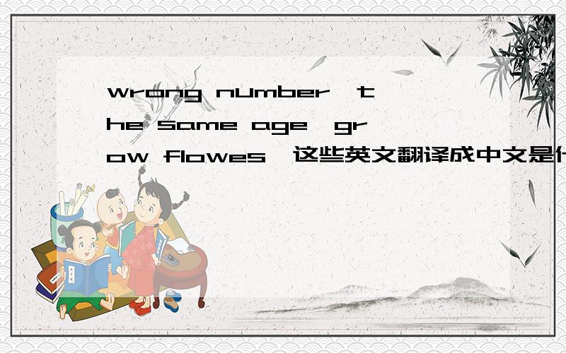 wrong number,the same age,grow flowes,这些英文翻译成中文是什么?