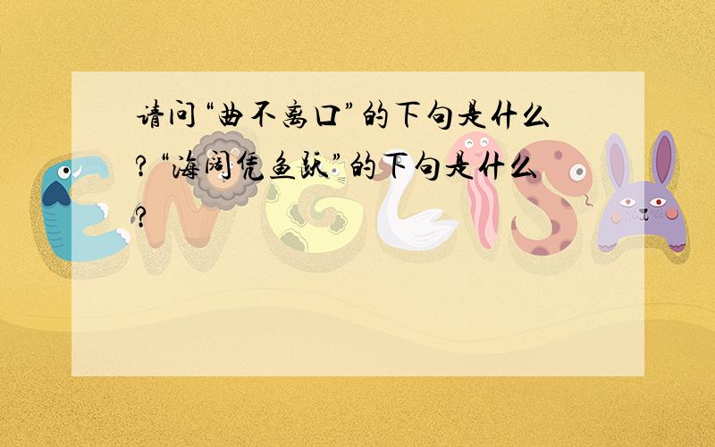 请问“曲不离口”的下句是什么?“海阔凭鱼跃”的下句是什么?