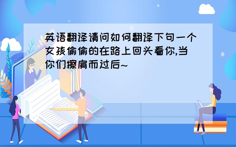 英语翻译请问如何翻译下句一个女孩偷偷的在路上回头看你,当你们擦肩而过后~