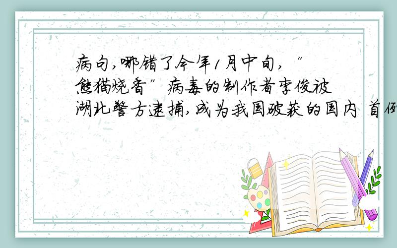 病句,哪错了今年1月中旬,“熊猫烧香”病毒的制作者李俊被湖北警方逮捕,成为我国破获的国内 首例制作计算机病毒大案