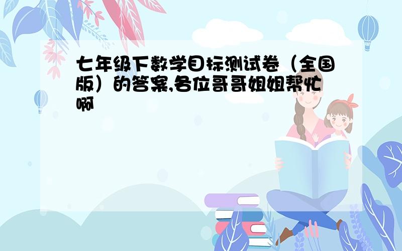 七年级下数学目标测试卷（全国版）的答案,各位哥哥姐姐帮忙啊