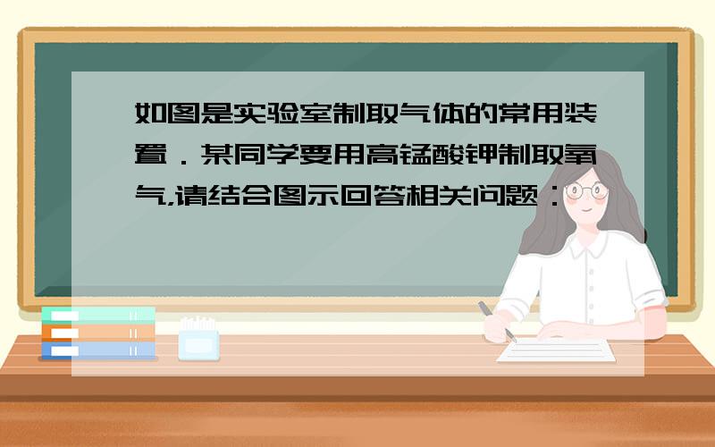 如图是实验室制取气体的常用装置．某同学要用高锰酸钾制取氧气，请结合图示回答相关问题：